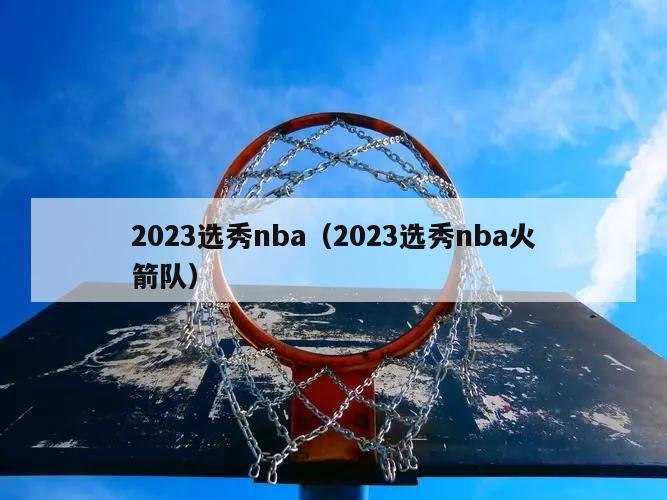 2023选秀nba（2023选秀nba火箭队）